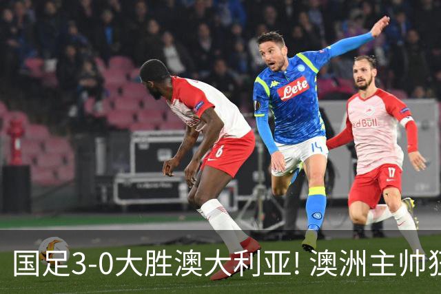 国足3-0大胜澳大利亚! 澳洲主帅狂赞中国队一人, 他撑起男足的未来