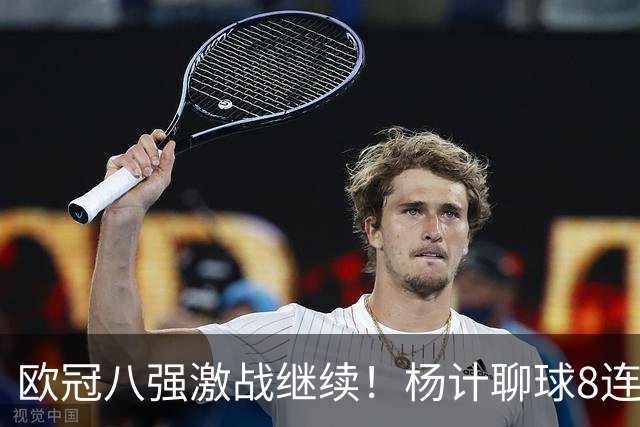 欧冠八强激战继续！杨计聊球8连红+11中10领衔出击