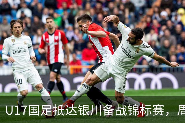 U17国足抵达银川备战锦标赛，周雨诺：拿出100%斗志冲击冠军